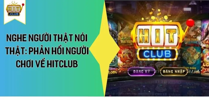 Nghe Người Thật Nói Thật: Phản Hồi Người Chơi Về HitClub
