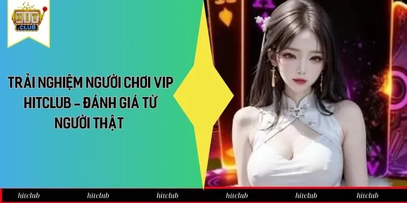 Trải Nghiệm Người Chơi VIP HitClub - Đánh Giá Từ Người Thật
